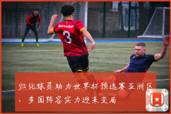 归化球员助力世界杯预选赛亚洲区，多国阵容实力迎来变局