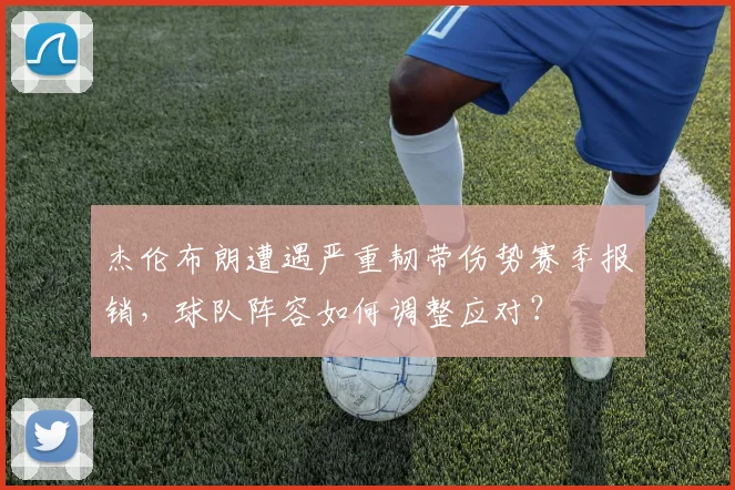 杰伦布朗遭遇严重韧带伤势赛季报销，球队阵容如何调整应对？