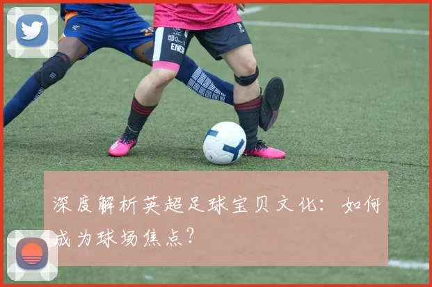 深度解析英超足球宝贝文化:如何成为球场焦点?