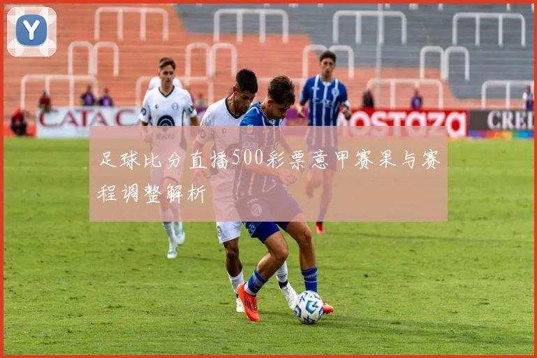 足球比分直播500彩票意甲赛果与赛程调整解析