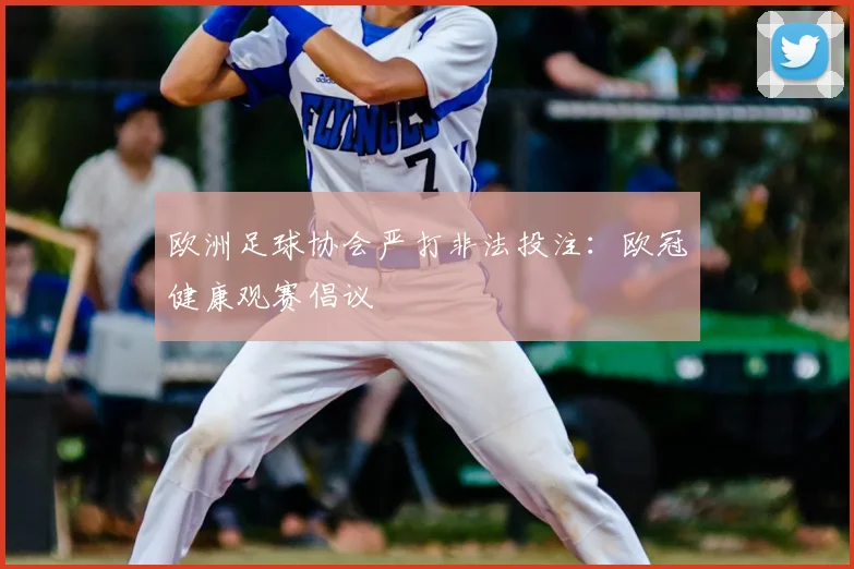 欧洲足球协会严打非法投注：欧冠健康观赛倡议