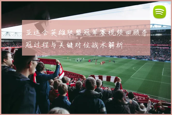 亚运会英雄联盟冠军赛视频回顾夺冠过程与关键对位战术解析