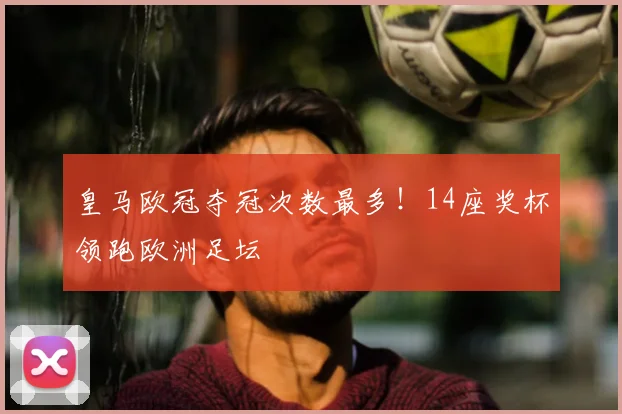 皇马欧冠夺冠次数最多！14座奖杯领跑欧洲足坛