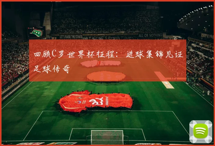 回顾C罗世界杯征程：进球集锦见证足球传奇