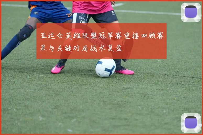 亚运会英雄联盟冠军赛重播回顾赛果与关键对局战术复盘