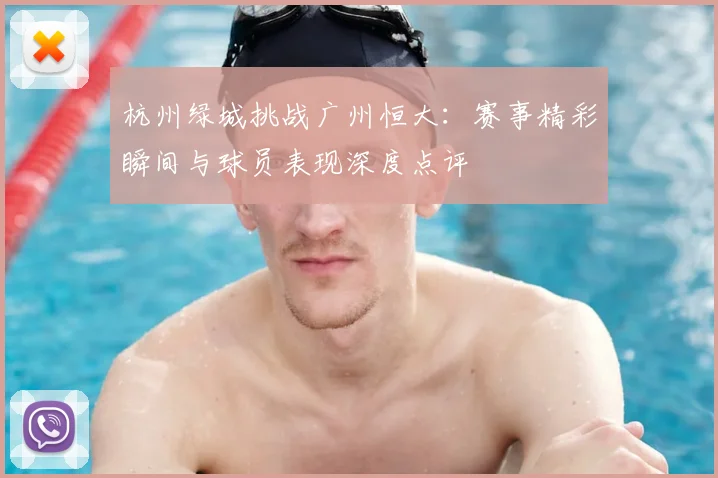 杭州绿城挑战广州恒大：赛事精彩瞬间与球员表现深度点评