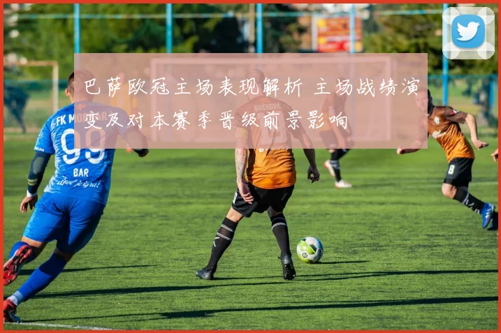 巴萨欧冠主场表现解析 主场战绩演变及对本赛季晋级前景影响