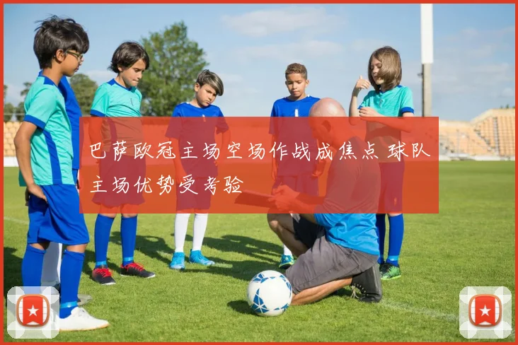 巴萨欧冠主场空场作战成焦点 球队主场优势受考验