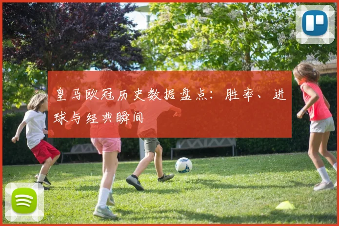 皇马欧冠历史数据盘点：胜率、进球与经典瞬间