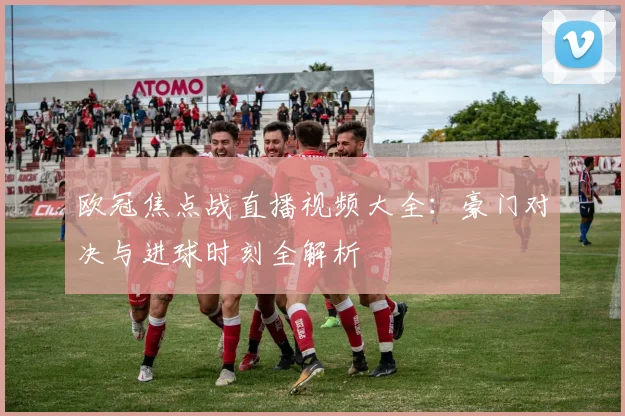 欧冠焦点战直播视频大全：豪门对决与进球时刻全解析