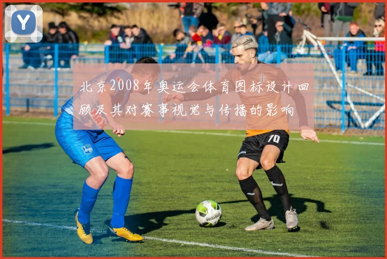 北京2008年奥运会体育图标设计回顾及其对赛事视觉与传播的影响