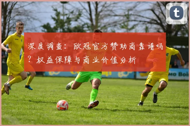 深度调查：欧冠官方赞助商靠谱吗？权益保障与商业价值分析