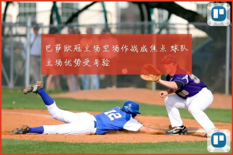 巴萨欧冠主场空场作战成焦点 球队主场优势受考验