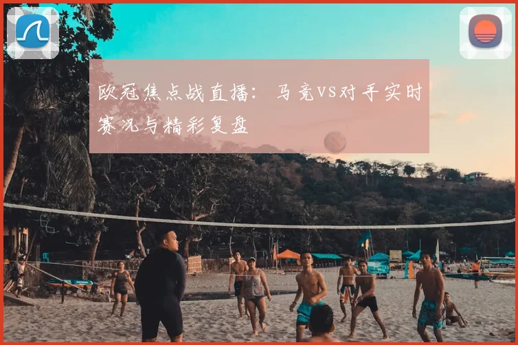 欧冠焦点战直播：马竞vs对手实时赛况与精彩复盘